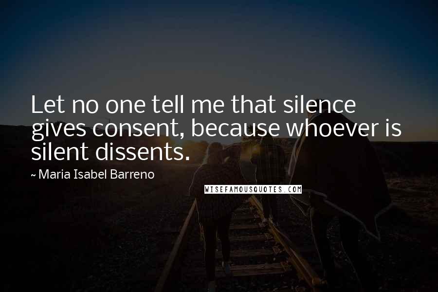Maria Isabel Barreno Quotes: Let no one tell me that silence gives consent, because whoever is silent dissents.