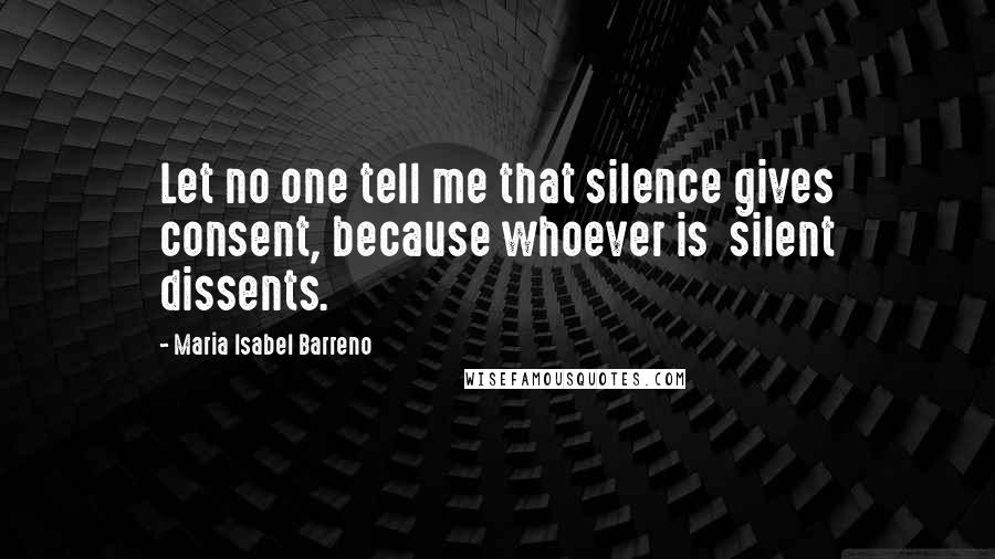 Maria Isabel Barreno Quotes: Let no one tell me that silence gives consent, because whoever is silent dissents.