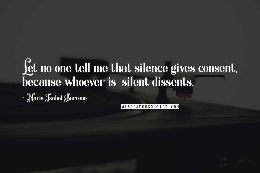 Maria Isabel Barreno Quotes: Let no one tell me that silence gives consent, because whoever is silent dissents.