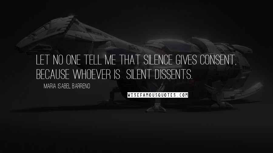 Maria Isabel Barreno Quotes: Let no one tell me that silence gives consent, because whoever is silent dissents.