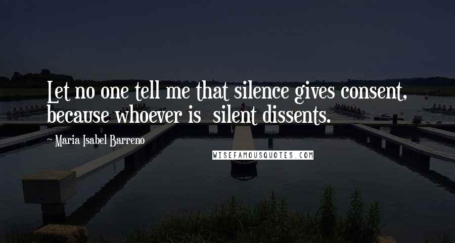 Maria Isabel Barreno Quotes: Let no one tell me that silence gives consent, because whoever is silent dissents.