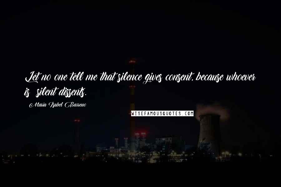 Maria Isabel Barreno Quotes: Let no one tell me that silence gives consent, because whoever is silent dissents.