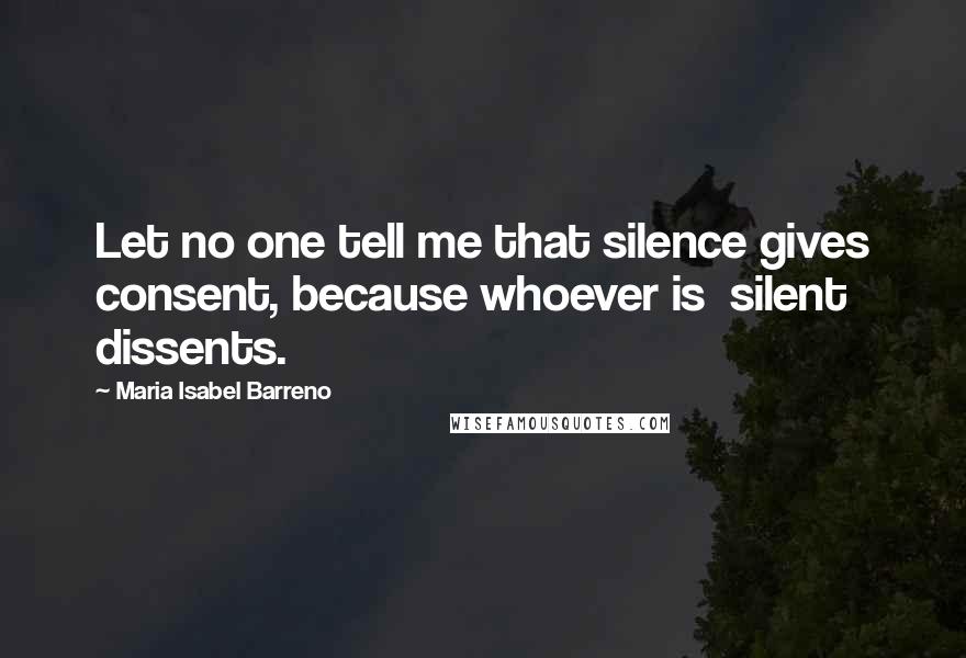Maria Isabel Barreno Quotes: Let no one tell me that silence gives consent, because whoever is silent dissents.