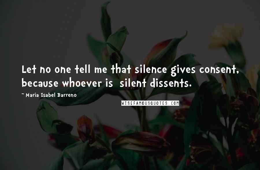 Maria Isabel Barreno Quotes: Let no one tell me that silence gives consent, because whoever is silent dissents.