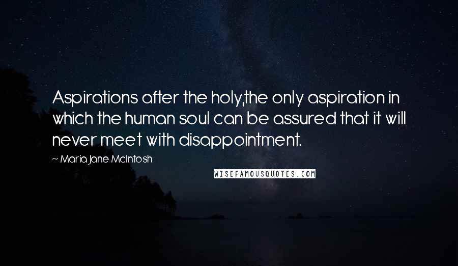 Maria Jane McIntosh Quotes: Aspirations after the holy,the only aspiration in which the human soul can be assured that it will never meet with disappointment.