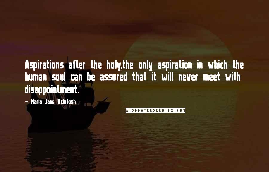 Maria Jane McIntosh Quotes: Aspirations after the holy,the only aspiration in which the human soul can be assured that it will never meet with disappointment.