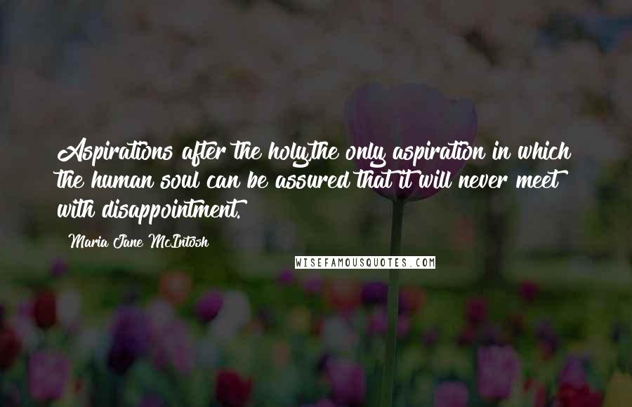 Maria Jane McIntosh Quotes: Aspirations after the holy,the only aspiration in which the human soul can be assured that it will never meet with disappointment.