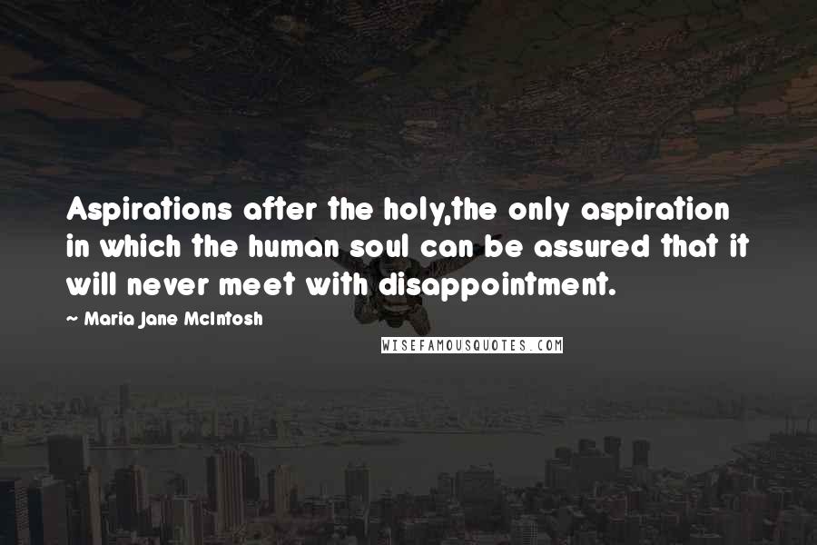 Maria Jane McIntosh Quotes: Aspirations after the holy,the only aspiration in which the human soul can be assured that it will never meet with disappointment.