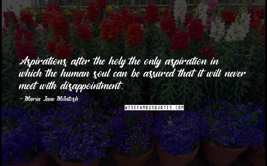 Maria Jane McIntosh Quotes: Aspirations after the holy,the only aspiration in which the human soul can be assured that it will never meet with disappointment.