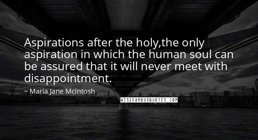 Maria Jane McIntosh Quotes: Aspirations after the holy,the only aspiration in which the human soul can be assured that it will never meet with disappointment.