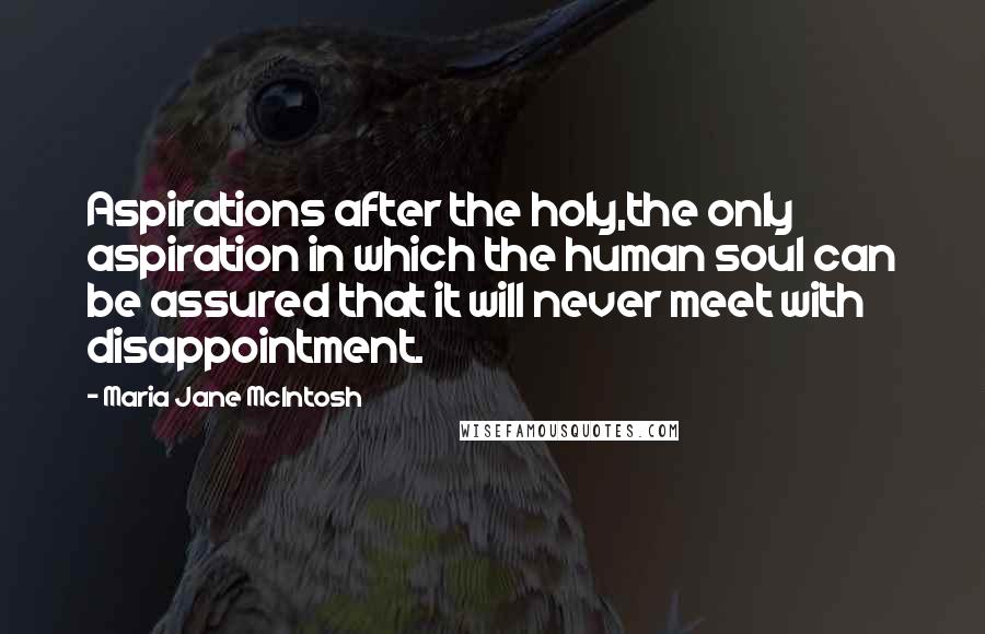 Maria Jane McIntosh Quotes: Aspirations after the holy,the only aspiration in which the human soul can be assured that it will never meet with disappointment.