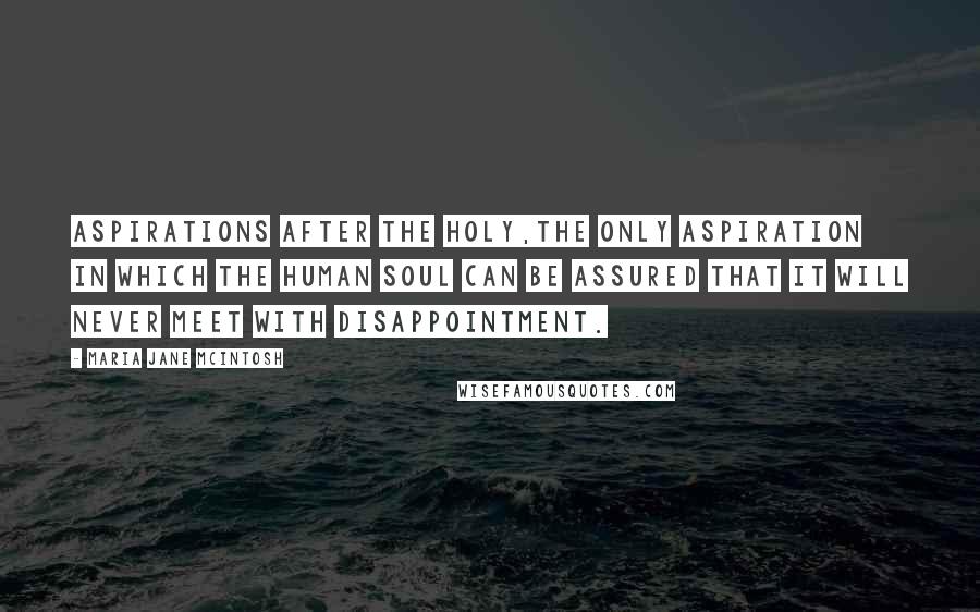 Maria Jane McIntosh Quotes: Aspirations after the holy,the only aspiration in which the human soul can be assured that it will never meet with disappointment.