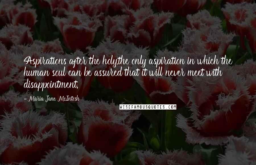 Maria Jane McIntosh Quotes: Aspirations after the holy,the only aspiration in which the human soul can be assured that it will never meet with disappointment.