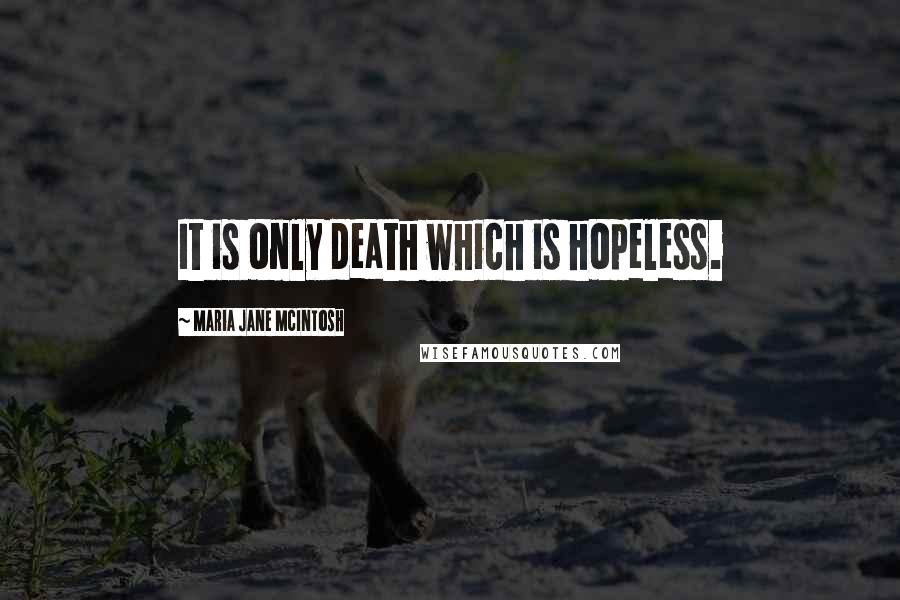 Maria Jane McIntosh Quotes: It is only death which is hopeless.