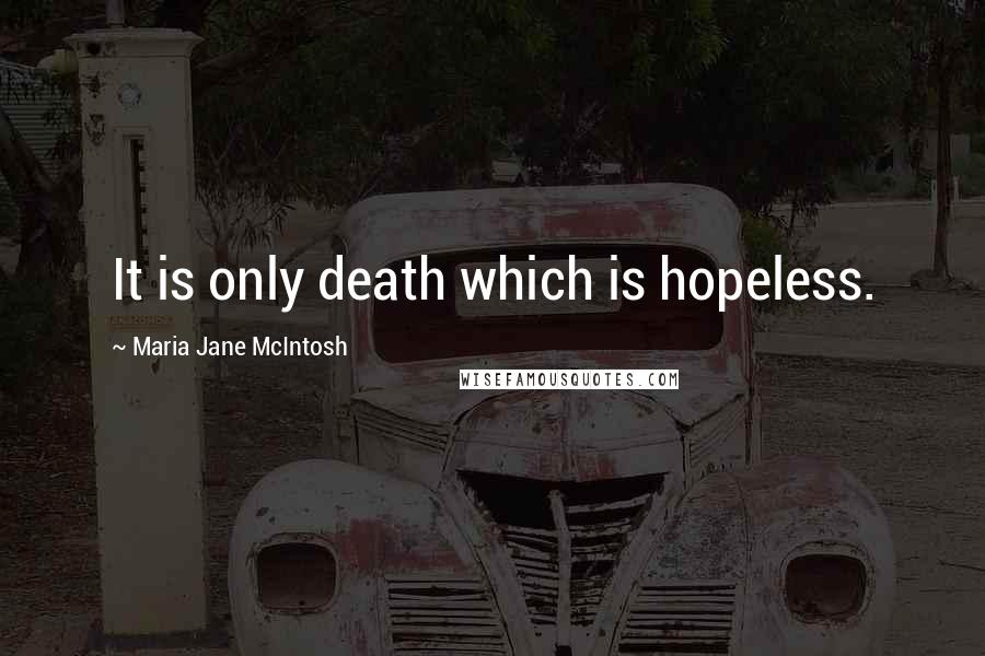 Maria Jane McIntosh Quotes: It is only death which is hopeless.