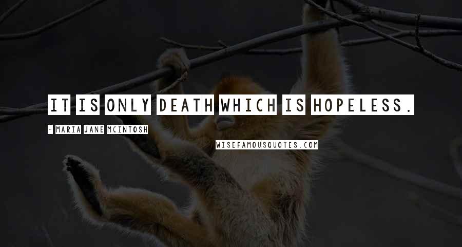 Maria Jane McIntosh Quotes: It is only death which is hopeless.