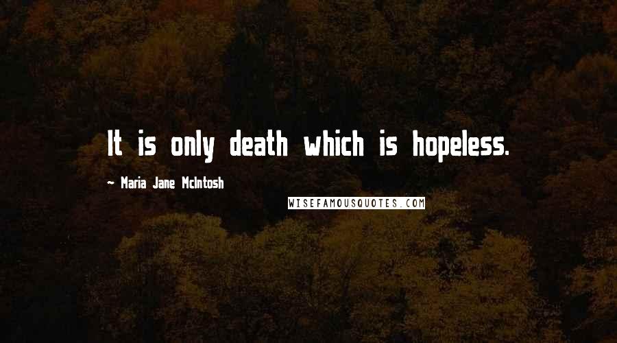 Maria Jane McIntosh Quotes: It is only death which is hopeless.