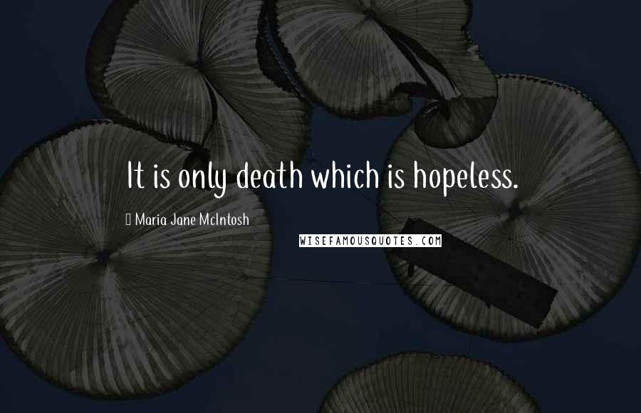 Maria Jane McIntosh Quotes: It is only death which is hopeless.