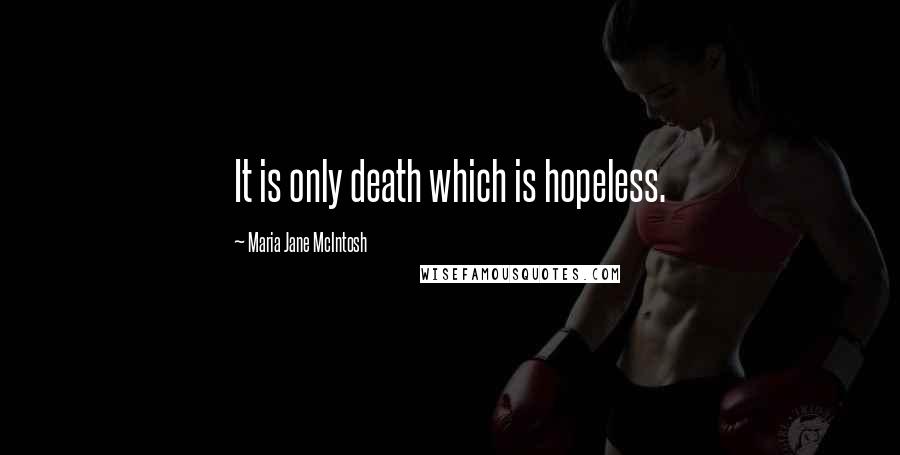 Maria Jane McIntosh Quotes: It is only death which is hopeless.