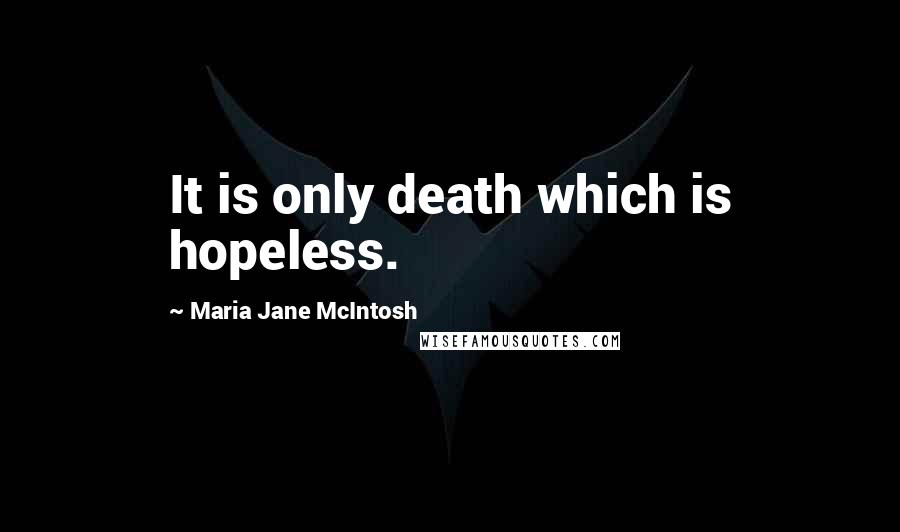 Maria Jane McIntosh Quotes: It is only death which is hopeless.