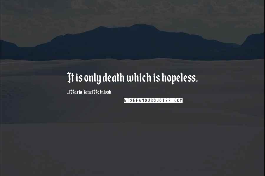 Maria Jane McIntosh Quotes: It is only death which is hopeless.