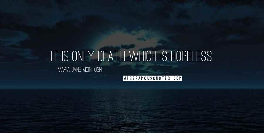 Maria Jane McIntosh Quotes: It is only death which is hopeless.