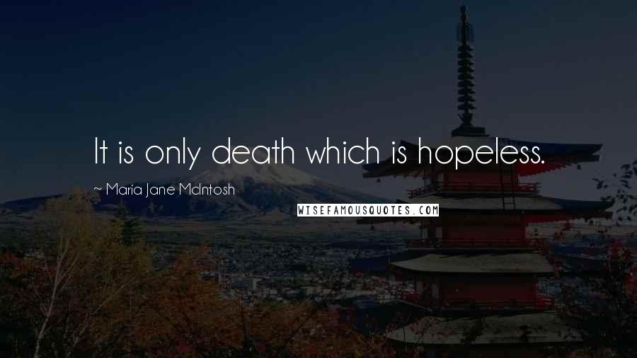 Maria Jane McIntosh Quotes: It is only death which is hopeless.