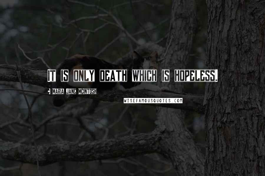 Maria Jane McIntosh Quotes: It is only death which is hopeless.