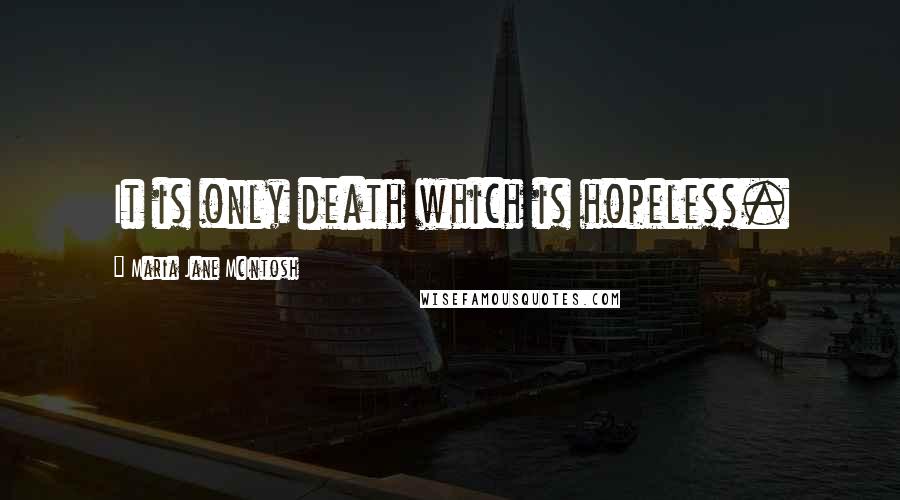 Maria Jane McIntosh Quotes: It is only death which is hopeless.
