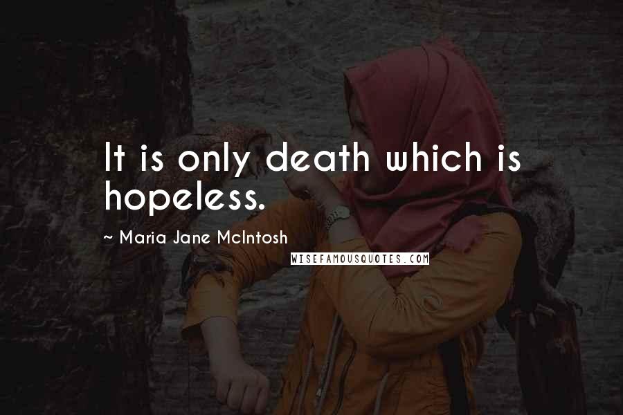 Maria Jane McIntosh Quotes: It is only death which is hopeless.