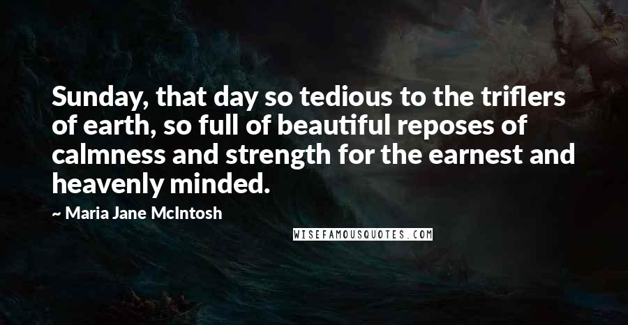 Maria Jane McIntosh Quotes: Sunday, that day so tedious to the triflers of earth, so full of beautiful reposes of calmness and strength for the earnest and heavenly minded.