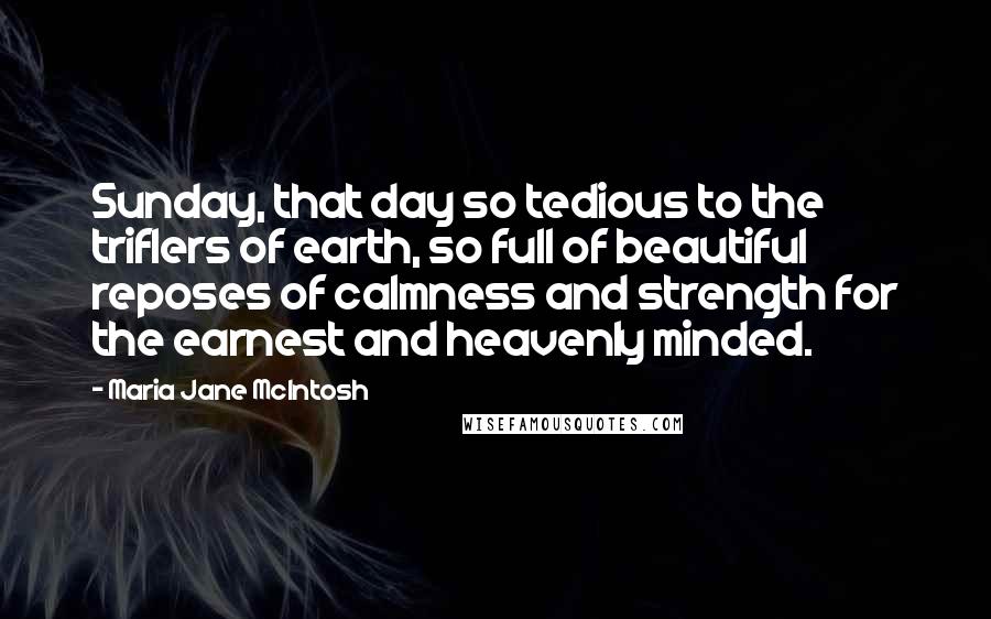 Maria Jane McIntosh Quotes: Sunday, that day so tedious to the triflers of earth, so full of beautiful reposes of calmness and strength for the earnest and heavenly minded.
