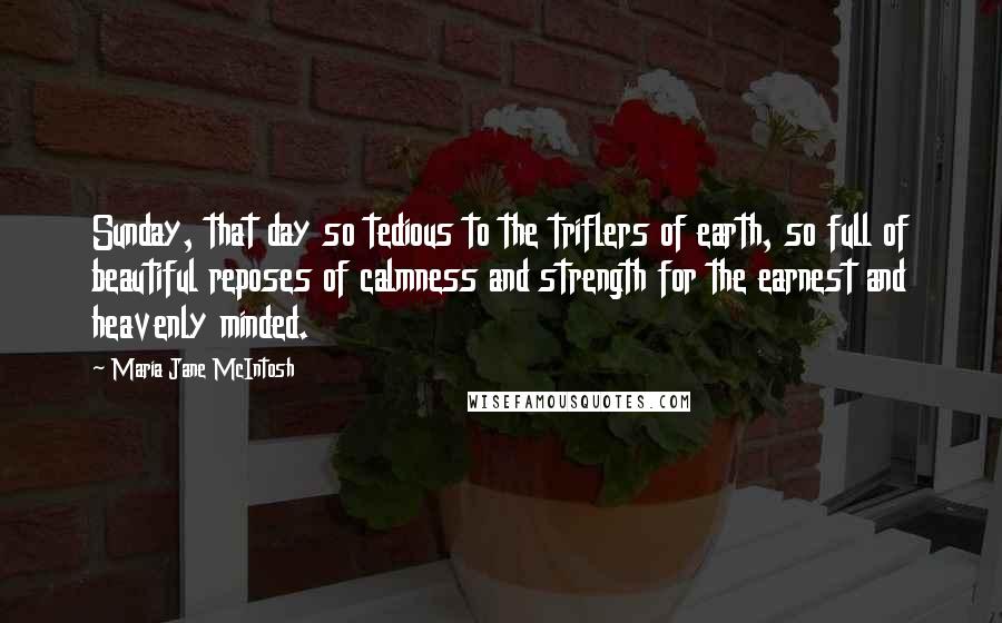 Maria Jane McIntosh Quotes: Sunday, that day so tedious to the triflers of earth, so full of beautiful reposes of calmness and strength for the earnest and heavenly minded.
