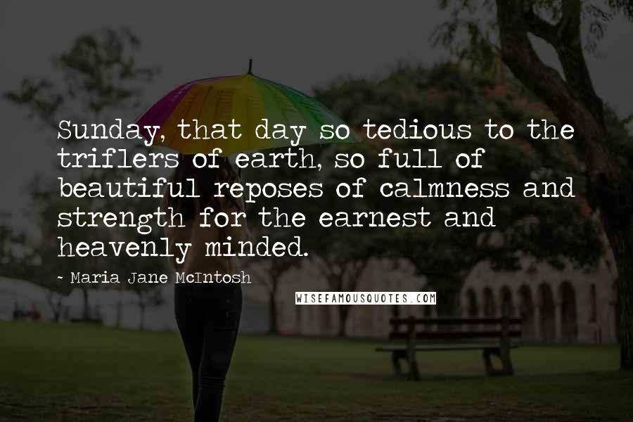 Maria Jane McIntosh Quotes: Sunday, that day so tedious to the triflers of earth, so full of beautiful reposes of calmness and strength for the earnest and heavenly minded.
