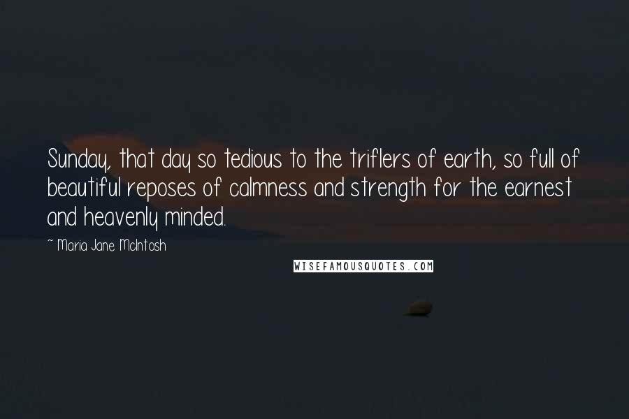 Maria Jane McIntosh Quotes: Sunday, that day so tedious to the triflers of earth, so full of beautiful reposes of calmness and strength for the earnest and heavenly minded.