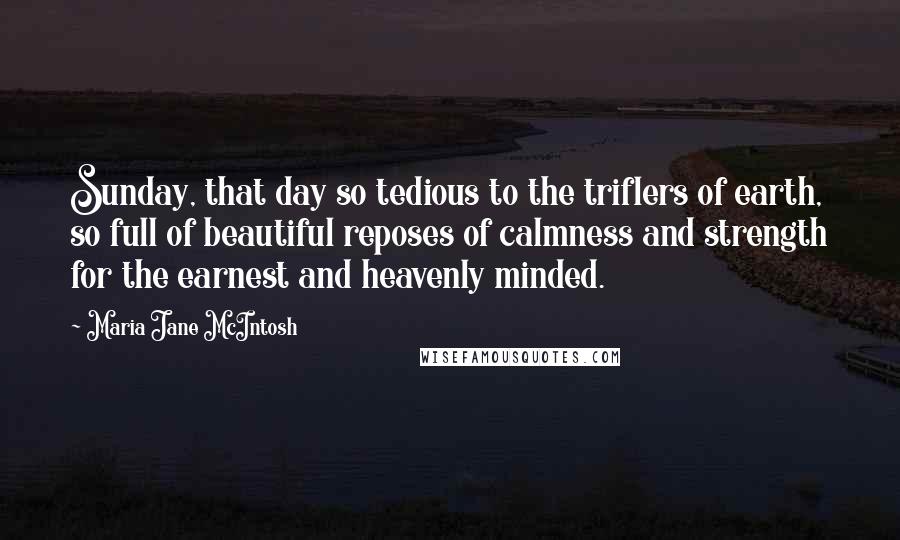 Maria Jane McIntosh Quotes: Sunday, that day so tedious to the triflers of earth, so full of beautiful reposes of calmness and strength for the earnest and heavenly minded.