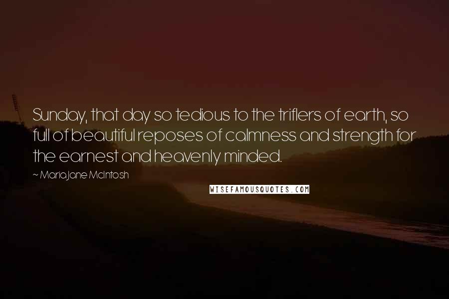 Maria Jane McIntosh Quotes: Sunday, that day so tedious to the triflers of earth, so full of beautiful reposes of calmness and strength for the earnest and heavenly minded.