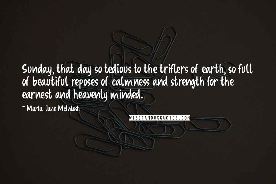 Maria Jane McIntosh Quotes: Sunday, that day so tedious to the triflers of earth, so full of beautiful reposes of calmness and strength for the earnest and heavenly minded.