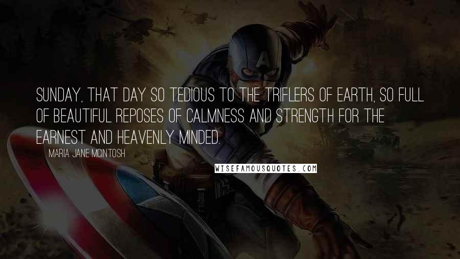 Maria Jane McIntosh Quotes: Sunday, that day so tedious to the triflers of earth, so full of beautiful reposes of calmness and strength for the earnest and heavenly minded.