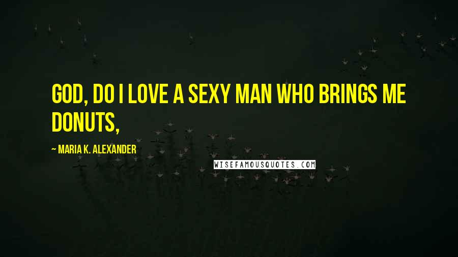 Maria K. Alexander Quotes: God, do I love a sexy man who brings me donuts,
