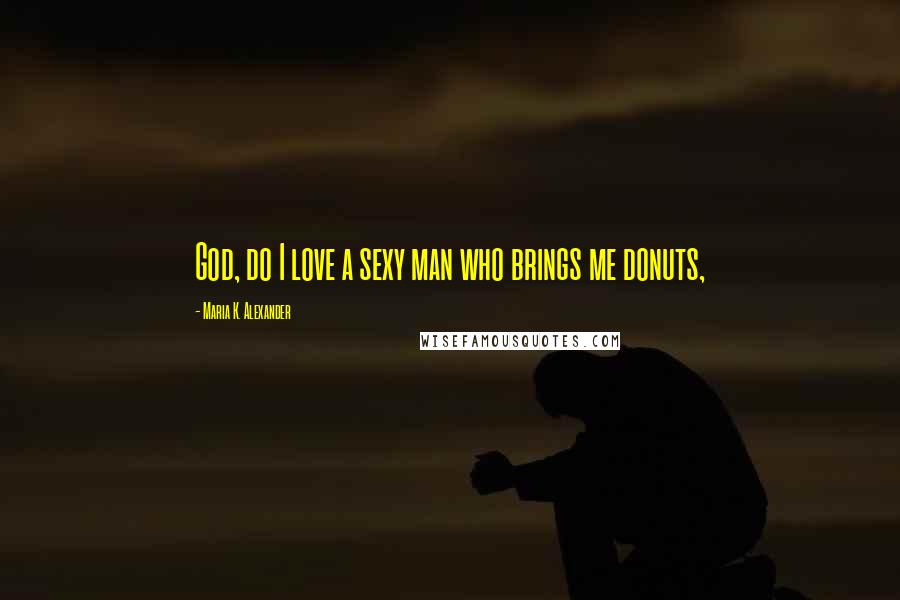 Maria K. Alexander Quotes: God, do I love a sexy man who brings me donuts,