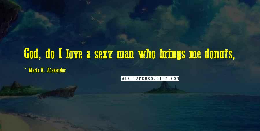 Maria K. Alexander Quotes: God, do I love a sexy man who brings me donuts,