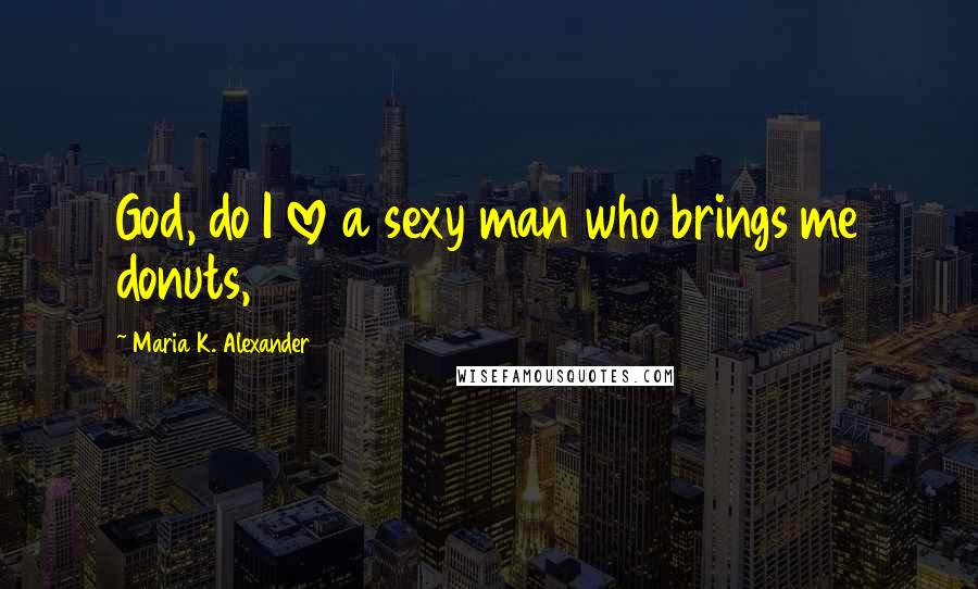 Maria K. Alexander Quotes: God, do I love a sexy man who brings me donuts,