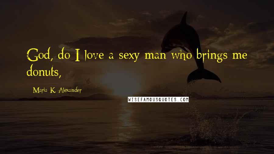 Maria K. Alexander Quotes: God, do I love a sexy man who brings me donuts,