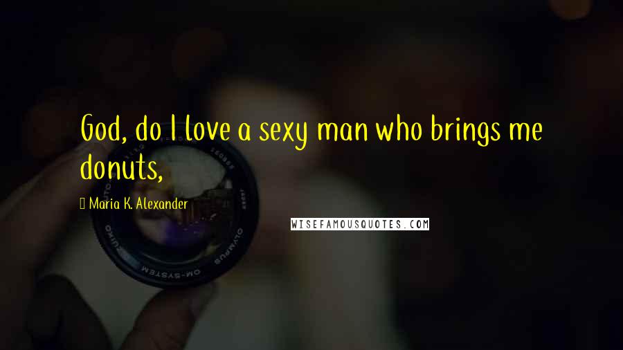 Maria K. Alexander Quotes: God, do I love a sexy man who brings me donuts,