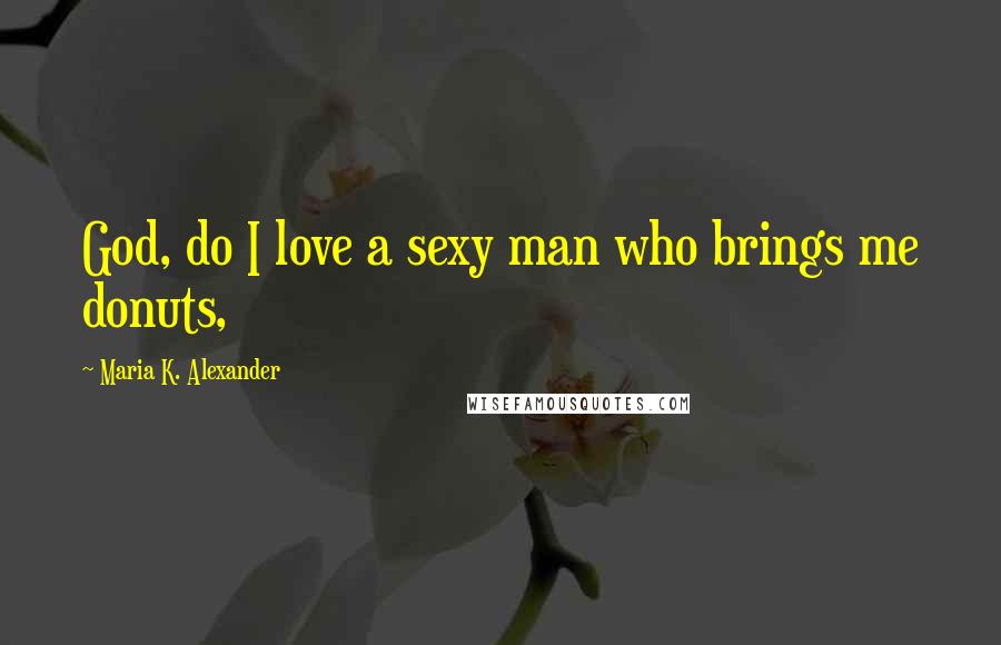 Maria K. Alexander Quotes: God, do I love a sexy man who brings me donuts,