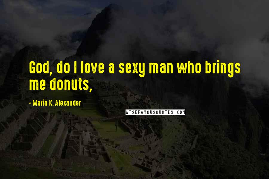 Maria K. Alexander Quotes: God, do I love a sexy man who brings me donuts,