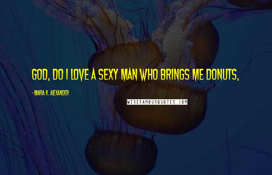 Maria K. Alexander Quotes: God, do I love a sexy man who brings me donuts,