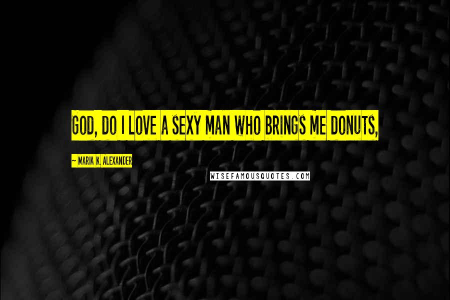 Maria K. Alexander Quotes: God, do I love a sexy man who brings me donuts,