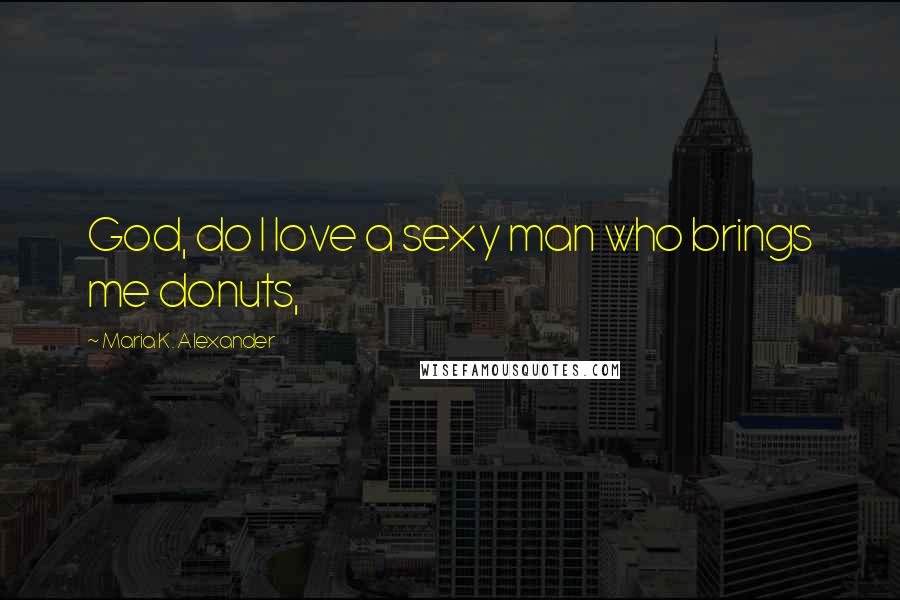 Maria K. Alexander Quotes: God, do I love a sexy man who brings me donuts,